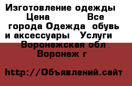 Изготовление одежды. › Цена ­ 1 000 - Все города Одежда, обувь и аксессуары » Услуги   . Воронежская обл.,Воронеж г.